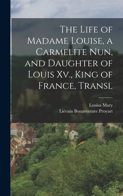 The Life of Madame Louise, a Carmelite Nun, and Daughter of Louis Xv., King of France, Transl by Proyart, Liévain Bonaventure