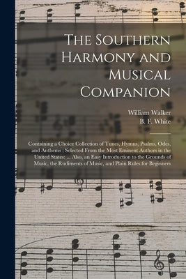 The Southern Harmony and Musical Companion: Containing a Choice Collection of Tunes, Hymns, Psalms, Odes, and Anthems; Selected From the Most Eminent by Walker, William 1809-1875