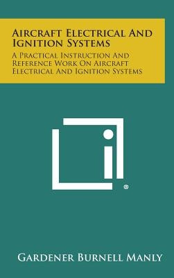 Aircraft Electrical and Ignition Systems: A Practical Instruction and Reference Work on Aircraft Electrical and Ignition Systems by Manly, Gardener Burnell