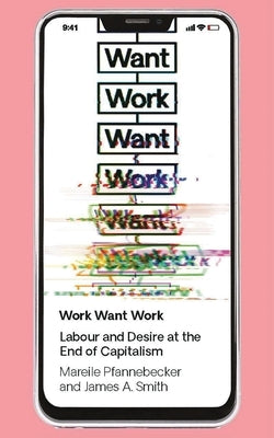 Work Want Work: Labour and Desire at the End of Capitalism by Pfannebecker, Mareile