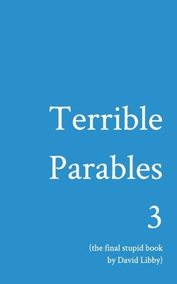 Terrible Parables 3: The Final Stupid Book by Libby, David