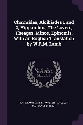 Charmides, Alcibiades 1 and 2, Hipparchus, The Lovers, Theages, Minos, Epinomis. With an English Translation by W.R.M. Lamb by Plato