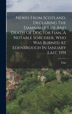 Newes From Scotland, Declaring The Damnable Life And Death Of Doctor Fian, A Notable Sorcerer, Who Was Burned At Edenbrough In Ianuary Last, 1591 by (Dr )., Fian