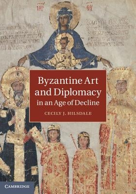 Byzantine Art and Diplomacy in an Age of Decline by Hilsdale, Cecily J.