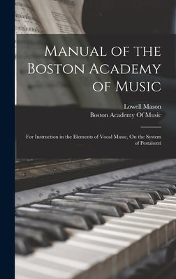 Manual of the Boston Academy of Music: For Instruction in the Elements of Vocal Music, On the System of Pestalozzi by Mason, Lowell