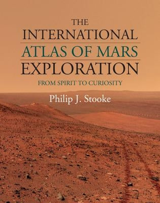 The International Atlas of Mars Exploration: Volume 2, 2004 to 2014: From Spirit to Curiosity by Stooke, Philip J.