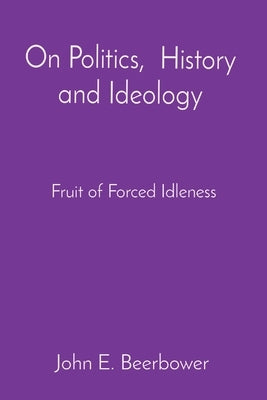 On Politics, History and Ideology: Fruit of Forced Idleness by Beerbower, John E.