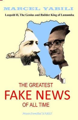 The Greatest Fake News of All Time: Leopold II, The Genius and Builder King of Lumumba by Yabili, Marcel