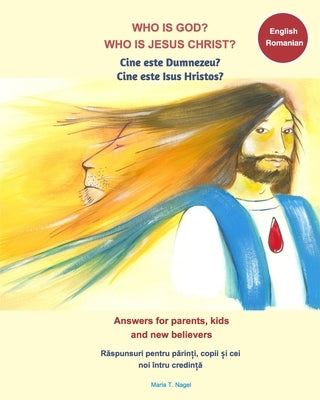 Who is God? Who is Jesus Christ? Bilingual English and Romanian - Answers for Parents, Kids and New Believers by Nagel, Maria T.