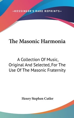 The Masonic Harmonia: A Collection Of Music, Original And Selected, For The Use Of The Masonic Fraternity by Cutler, Henry Stephen