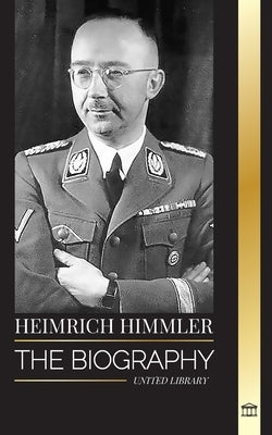 Heinrich Himmler: The biography of the Architect of the SS, Gestapo, and Holocaust during Nazi Germany by Library, United