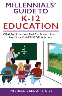 Millennials' Guide to K-12 Education: What No One Ever Told You About How to Help Your Child THRIVE in School by Gill, Michele Gregoire