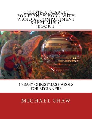 Christmas Carols For French Horn With Piano Accompaniment Sheet Music Book 1: 10 Easy Christmas Carols For Beginners by Shaw, Michael