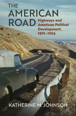 The American Road: Highways and American Political Development, 1891-1956 by Johnson, Katherine M.