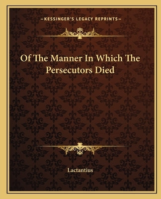 Of the Manner in Which the Persecutors Died by Lactantius