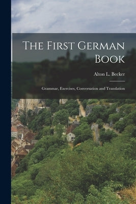 The First German Book: Grammar, Exercises, Conversation and Translation by Becker, Alton L.