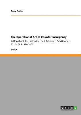 The Operational Art of Counter-Insurgency: A Handbook for Instructors and Advanced Practitioners of Irregular Warfare by Tucker, Terry