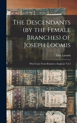 The Descendants (by the Female Branches) of Joseph Loomis: Who Came From Braintree, England, Vol I by Loomis, Elias