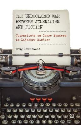 The Undeclared War Between Journalism and Fiction: Journalists as Genre Benders in Literary History by Underwood, D.