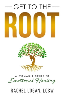 Get to the Root: A Woman's Guide to Emotional Healing by Logan Lcsw, Rachel