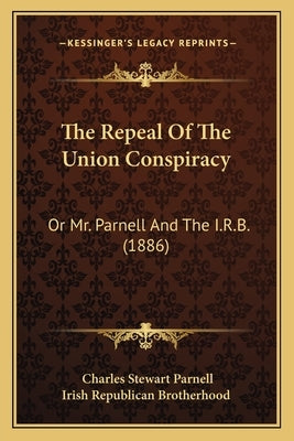 The Repeal Of The Union Conspiracy: Or Mr. Parnell And The I.R.B. (1886) by Parnell, Charles Stewart