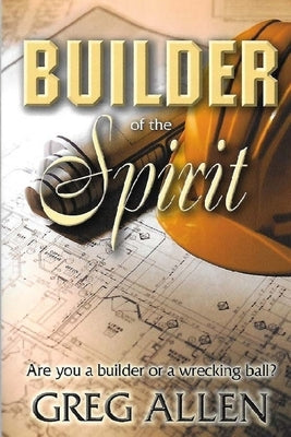 Builder of the Spirit: Are you a builder or a wrecking ball? by Allen, Greg