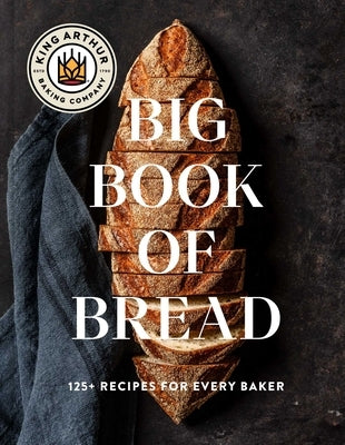 The King Arthur Baking Company Big Book of Bread: 125 Recipes and Techniques for Every Baker (a Cookbook) by King Arthur Baking Company