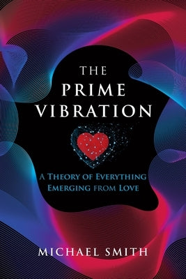 The Prime Vibration: A Theory of Everything Emerging from Love by Smith, Michael