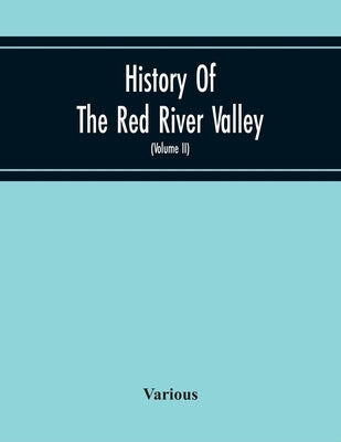 History Of The Red River Valley: Past And Present, Including An Account Of The Counties, Cities, Towns, And Villages Of The Valley From The Time Of Th by Various