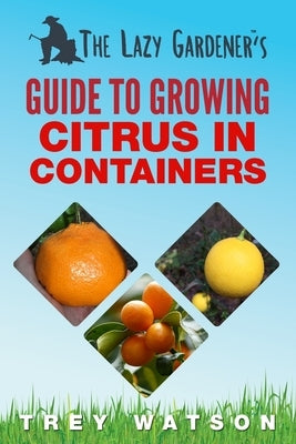 The Lazy Gardener's Guide to Growing Citrus in Containers by Watson, Trey