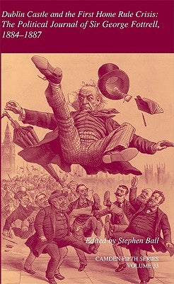 Dublin Castle and the First Home Rule Crisis: Volume 33: The Political Journal of Sir George Fottrell, 1884-1887 by Ball, Stephen