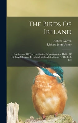 The Birds Of Ireland: An Account Of The Distribution, Migrations And Habits Of Birds As Observed In Ireland, With All Additions To The Irish by Ussher, Richard John