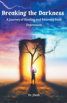 Breaking the Darkness: A Journey of Healing and Recovery from Depression by Jilesh