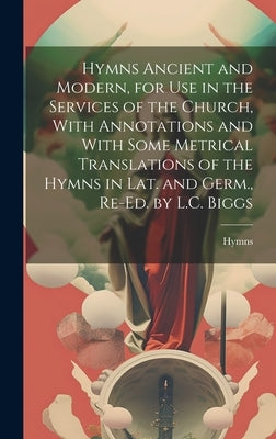 Hymns Ancient and Modern, for Use in the Services of the Church, With Annotations and With Some Metrical Translations of the Hymns in Lat. and Germ., by Hymns