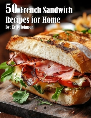 50 French Sandwich Recipes for Home by Johnson, Kelly