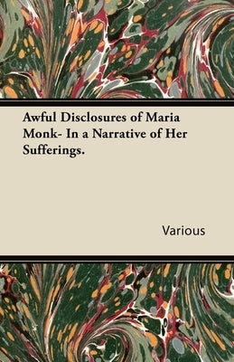 Awful Disclosures of Maria Monk- In a Narrative of Her Sufferings. by Various