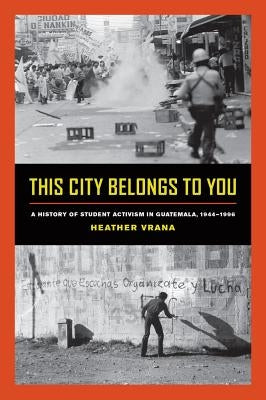 This City Belongs to You: A History of Student Activism in Guatemala, 1944-1996 by Vrana, Heather