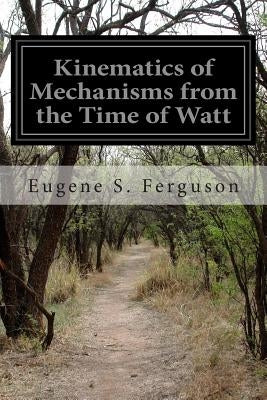 Kinematics of Mechanisms from the Time of Watt by Ferguson, Eugene S.