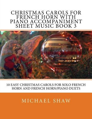 Christmas Carols For French Horn With Piano Accompaniment Sheet Music Book 3: 10 Easy Christmas Carols For Solo French Horn And French Horn/Piano Duet by Shaw, Michael