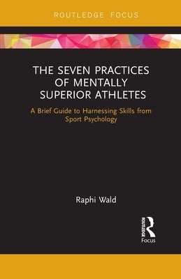 The Seven Practices of Mentally Superior Athletes: Harnessing Skills from Sport Psychology by Wald, Raphael