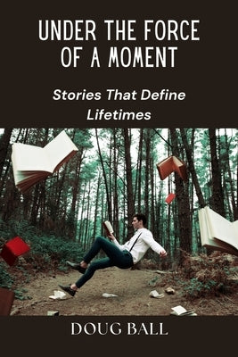 Under the Force of a Moment: Stories That Define Lifetimes by Ball, Doug