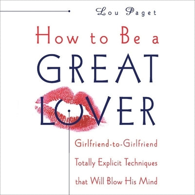 How to Be a Great Lover: Girlfriend-To-Girlfriend Totally Explicit Techniques That Will Blow His Mind by Paget, Lou