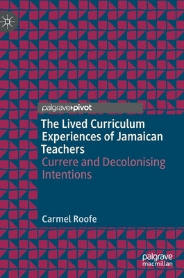 The Lived Curriculum Experiences of Jamaican Teachers: Currere and Decolonising Intentions by Roofe, Carmel