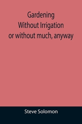 Gardening Without Irrigation: or without much, anyway by Solomon, Steve