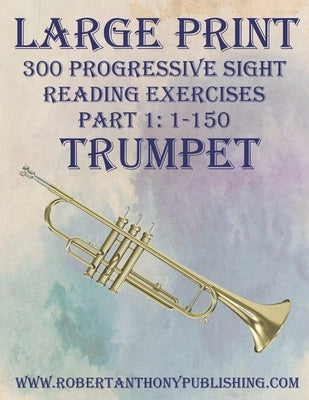 Large Print: 300 Progressive Sight Reading Exercises for Trumpet: Part 1: 1 - 150 by Anthony, Robert