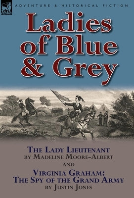 Ladies of Blue & Grey: The Lady Lieutenant & Virginia Graham: The Spy of the Grand Army by Moore-Albert, Madeline