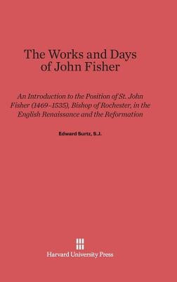 The Works and Days of John Fisher: An Introduction to the Position of St. John Fisher (1469-1535), Bishop of Rochester, in the English Renaissance and by Surtz, Edward