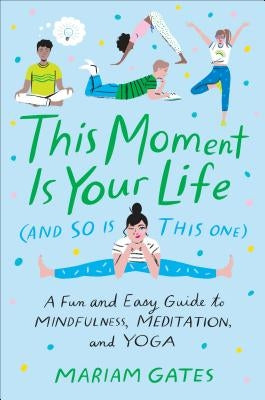 This Moment Is Your Life (and So Is This One): A Fun and Easy Guide to Mindfulness, Meditation, and Yoga by Gates, Mariam