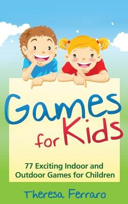 Games for Kids: 77 Exciting Indoor and Outdoor Games for Children Ages 5 and Up! by Ferraro, Theresa