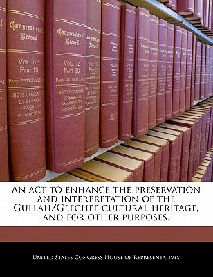 An ACT to Enhance the Preservation and Interpretation of the Gullah/Geechee Cultural Heritage, and for Other Purposes. by United States Congress House of Represen